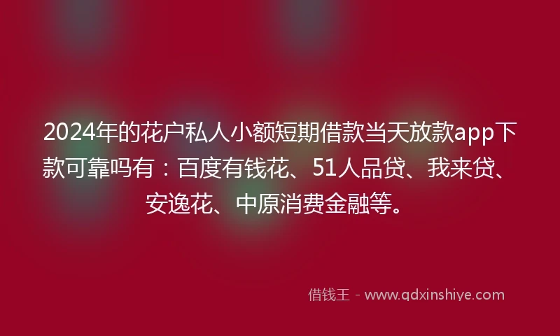 2024年的花户私人小额短期借款当天放款app下款可靠吗有：百度有钱花、51人品贷、我来贷、安逸花、中原消费金融等。
