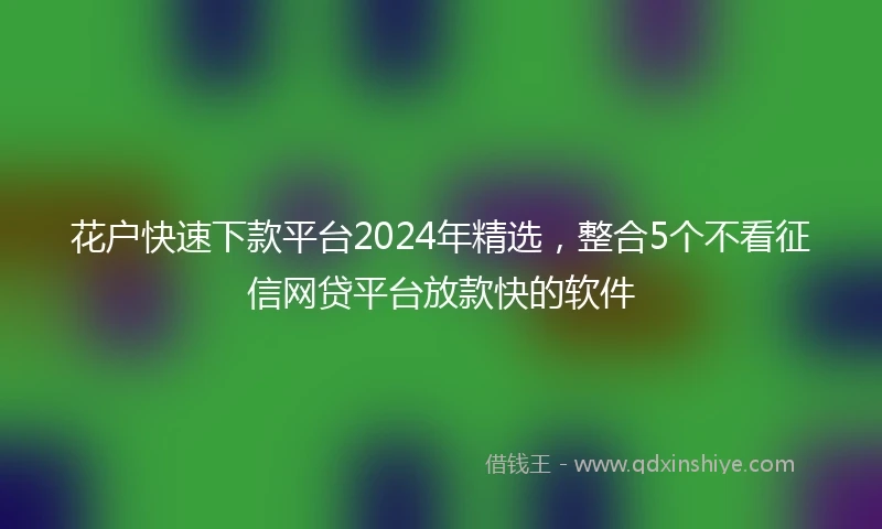 花户快速下款平台2024年精选，整合5个不看征信网贷平台放款快的软件