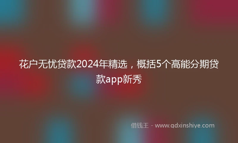 花户无忧贷款2024年精选，概括5个高能分期贷款app新秀