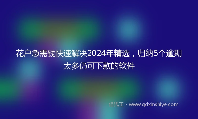 花户急需钱快速解决2024年精选，归纳5个逾期太多仍可下款的软件
