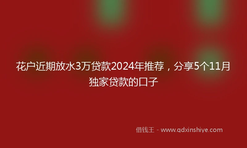 花户近期放水3万贷款2024年推荐，分享5个11月独家贷款的口子