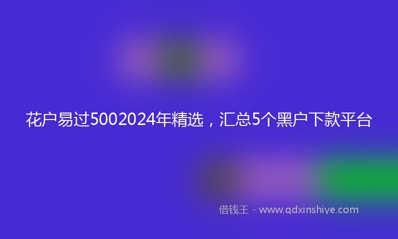 花户易过5002024年精选，汇总5个黑户下款平台