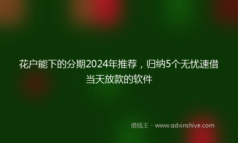 花户能下的分期2024年推荐，归纳5个无忧速借当天放款的软件