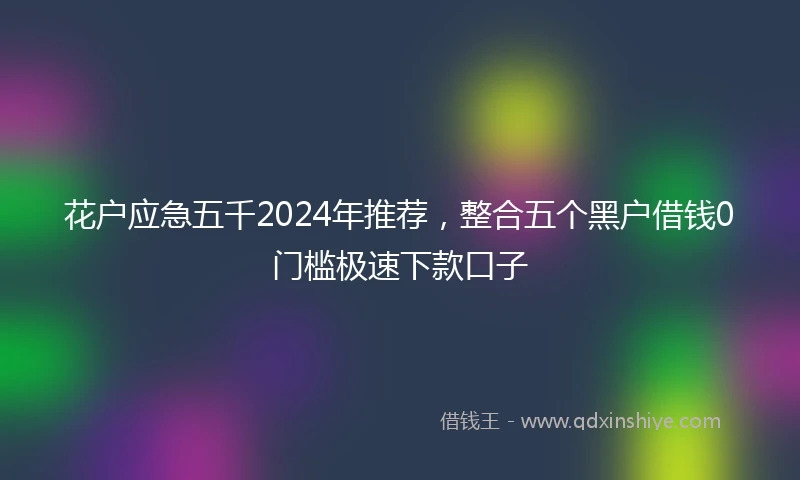 花户应急五千2024年推荐，整合五个黑户借钱0门槛极速下款口子