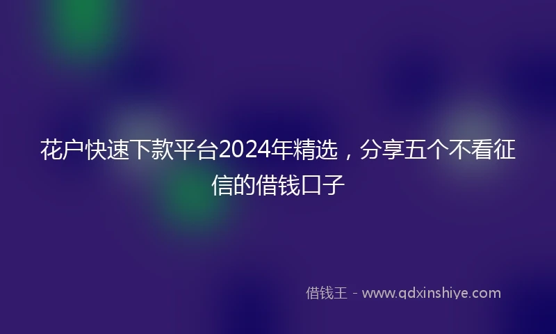 花户快速下款平台2024年精选，分享五个不看征信的借钱口子