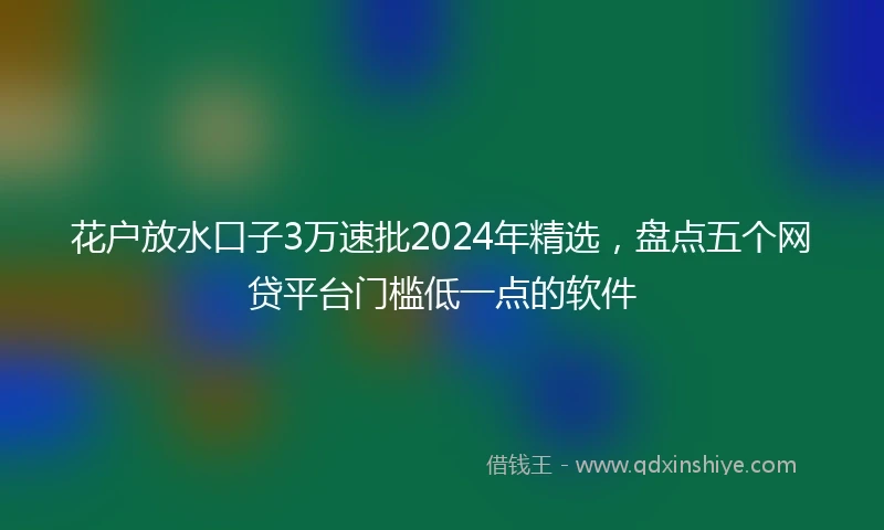 花户放水口子3万速批2024年精选，盘点五个网贷平台门槛低一点的软件