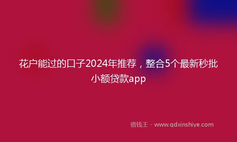 花户能过的口子2024年推荐，整合5个最新秒批小额贷款app