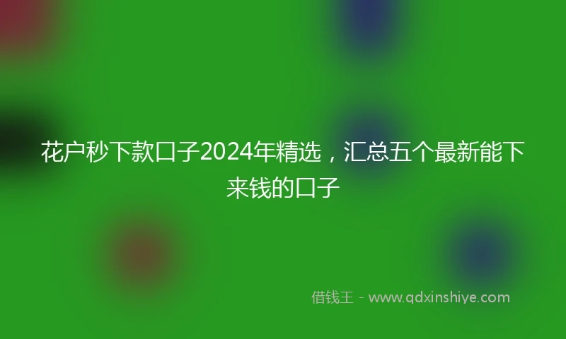 花户秒下款口子2024年精选，汇总五个最新能下来钱的口子