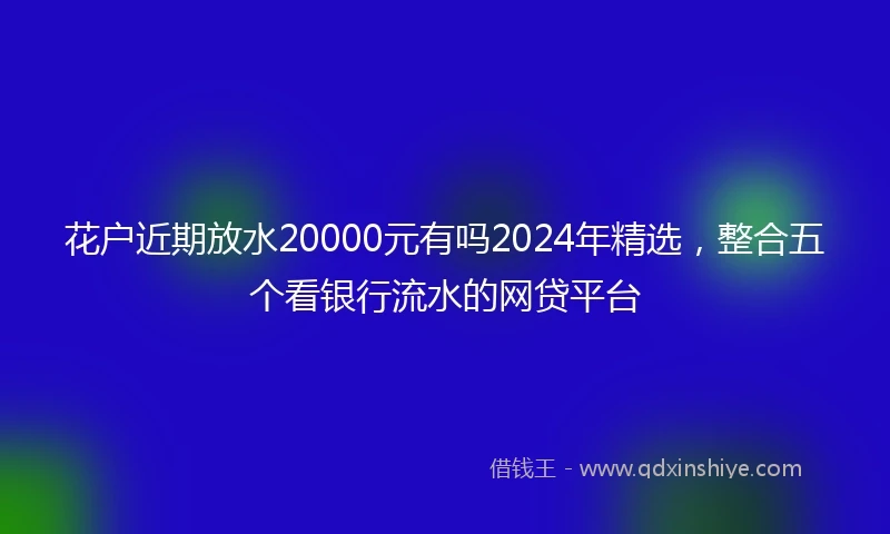 花户近期放水20000元有吗2024年精选，整合五个看银行流水的网贷平台