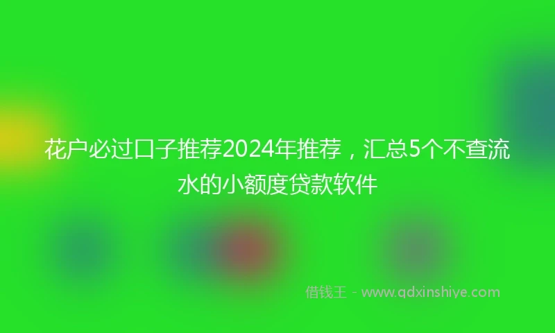 花户必过口子推荐2024年推荐，汇总5个不查流水的小额度贷款软件