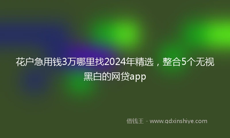 花户急用钱3万哪里找2024年精选，整合5个无视黑白的网贷app