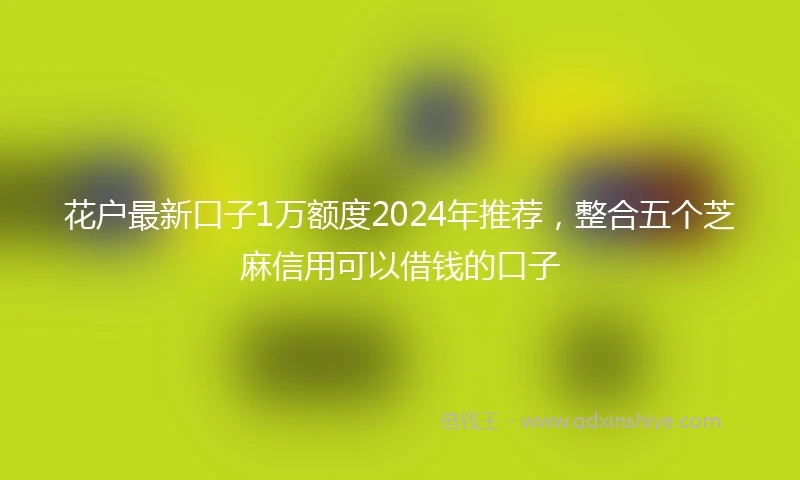 花户最新口子1万额度2024年推荐，整合五个芝麻信用可以借钱的口子