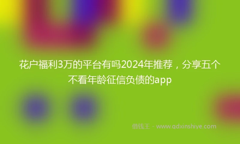 花户福利3万的平台有吗2024年推荐，分享五个不看年龄征信负债的app