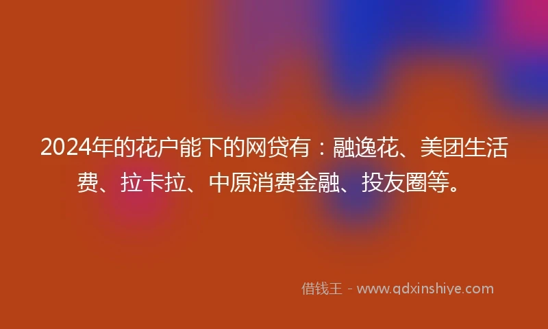 2024年的花户能下的网贷有：融逸花、美团生活费、拉卡拉、中原消费金融、投友圈等。