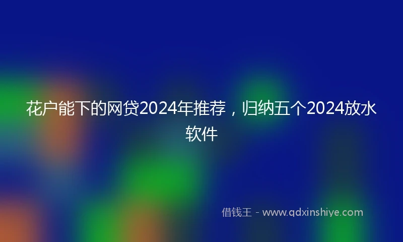 花户能下的网贷2024年推荐，归纳五个2024放水软件