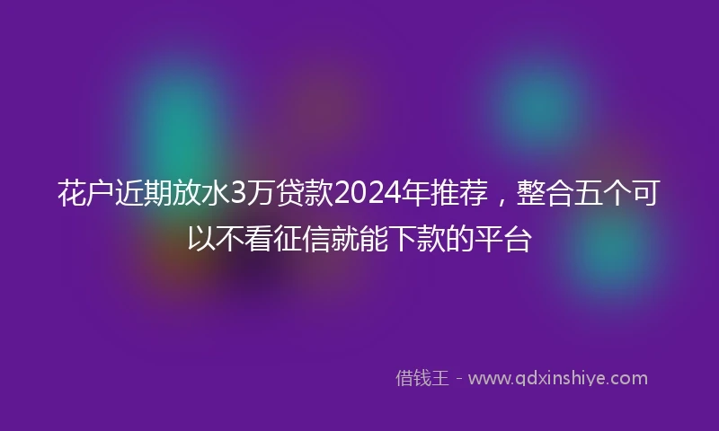 花户近期放水3万贷款2024年推荐，整合五个可以不看征信就能下款的平台