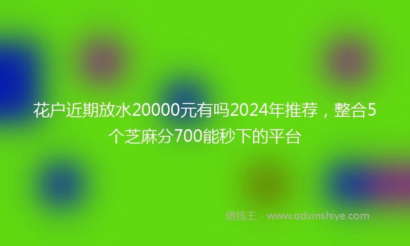 花户近期放水20000元有吗2024年推荐，整合5个芝麻分700能秒下的平台