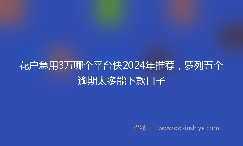 花户急用3万哪个平台快2024年推荐，罗列五个逾期太多能下款口子
