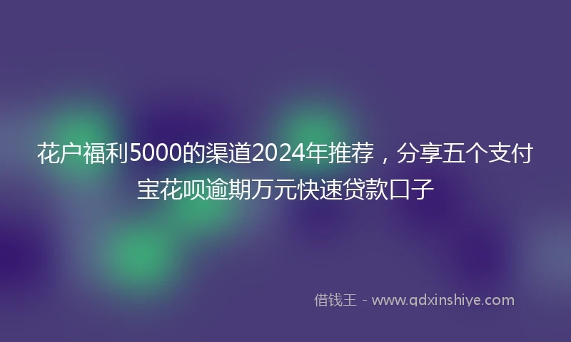 花户福利5000的渠道2024年推荐，分享五个支付宝花呗逾期万元快速贷款口子