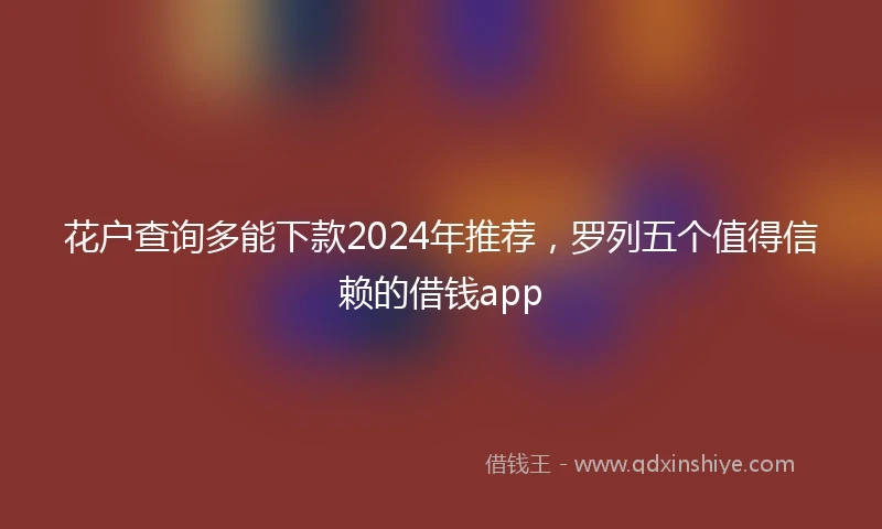 花户查询多能下款2024年推荐，罗列五个值得信赖的借钱app