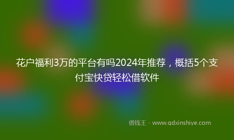 花户福利3万的平台有吗2024年推荐，概括5个支付宝快贷轻松借软件
