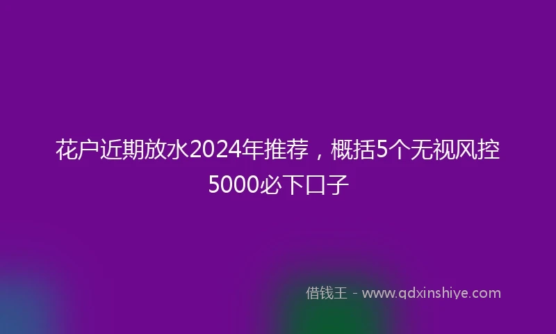 花户近期放水2024年推荐，概括5个无视风控5000必下口子