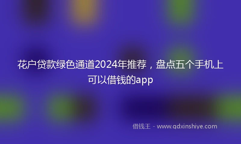 花户贷款绿色通道2024年推荐，盘点五个手机上可以借钱的app