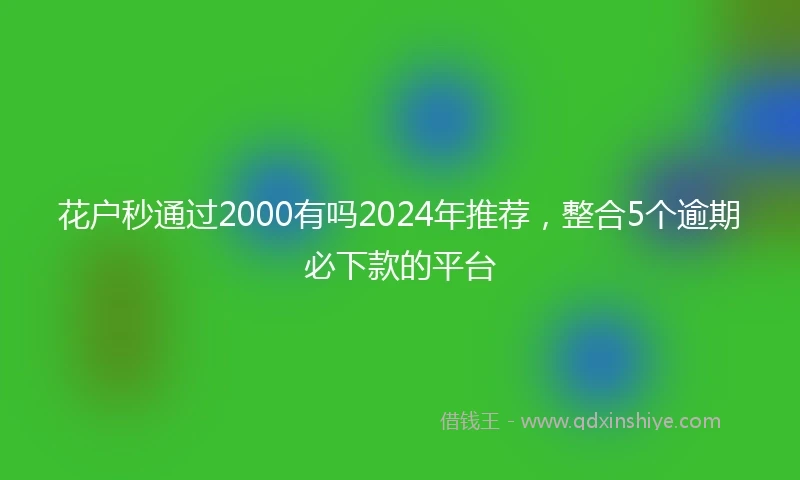 花户秒通过2000有吗2024年推荐，整合5个逾期必下款的平台