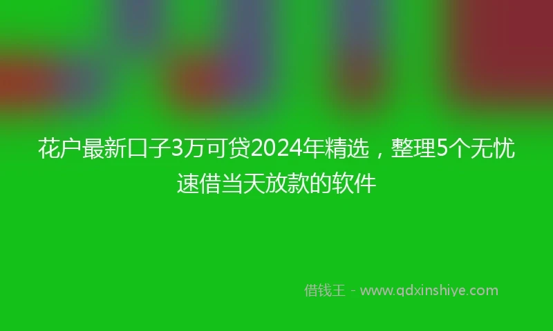 花户最新口子3万可贷2024年精选，整理5个无忧速借当天放款的软件
