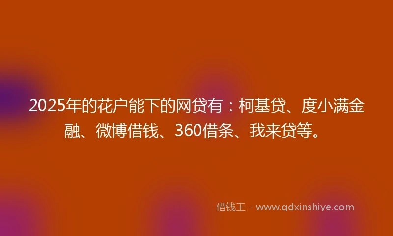 2025年的花户能下的网贷有：柯基贷、度小满金融、微博借钱、360借条、我来贷等。