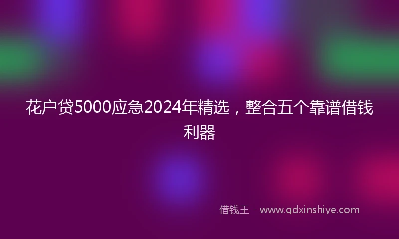 花户贷5000应急2024年精选，整合五个靠谱借钱利器