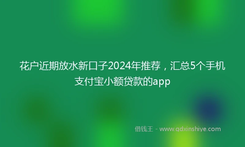 花户近期放水新口子2024年推荐，汇总5个手机支付宝小额贷款的app