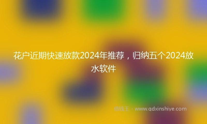 花户近期快速放款2024年推荐，归纳五个2024放水软件