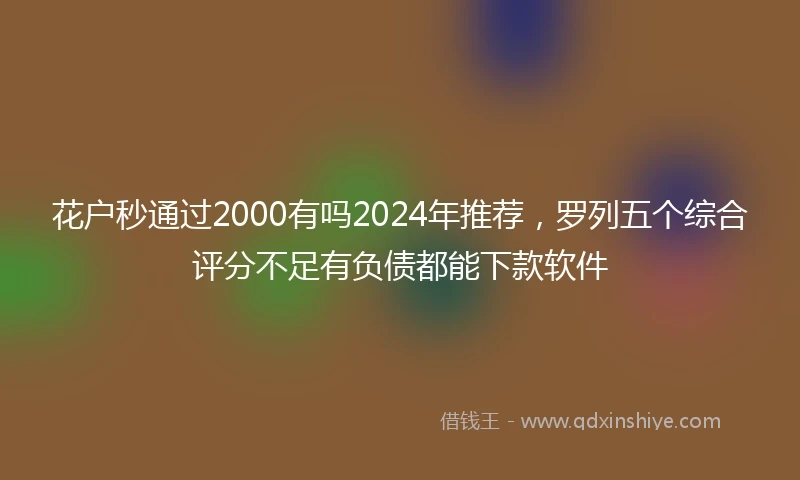 花户秒通过2000有吗2024年推荐，罗列五个综合评分不足有负债都能下款软件