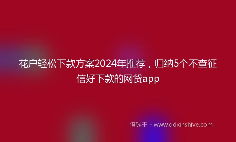 花户轻松下款方案2024年推荐，归纳5个不查征信好下款的网贷app