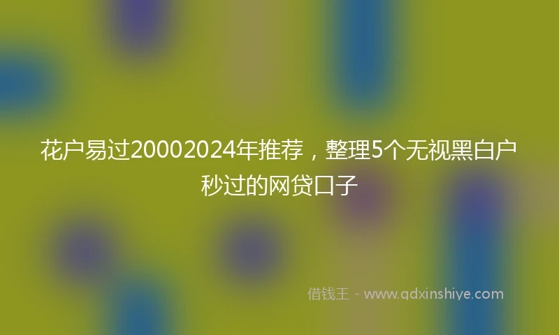 花户易过20002024年推荐，整理5个无视黑白户秒过的网贷口子