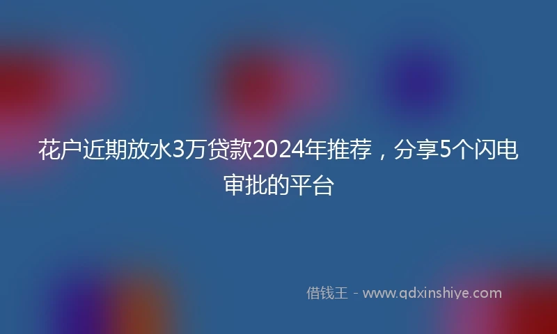 花户近期放水3万贷款2024年推荐，分享5个闪电审批的平台