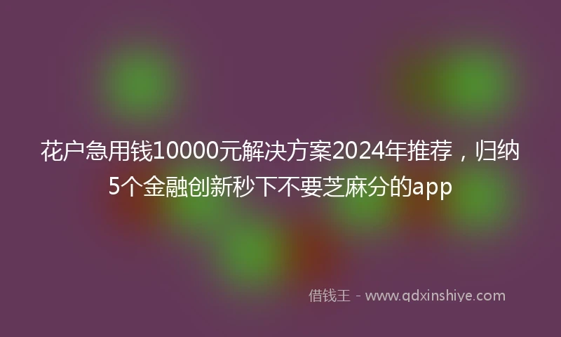 花户急用钱10000元解决方案2024年推荐，归纳5个金融创新秒下不要芝麻分的app