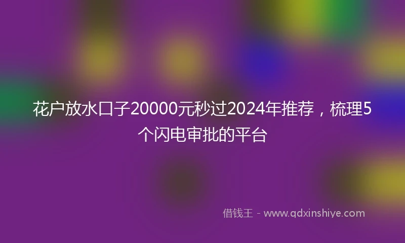 花户放水口子20000元秒过2024年推荐，梳理5个闪电审批的平台
