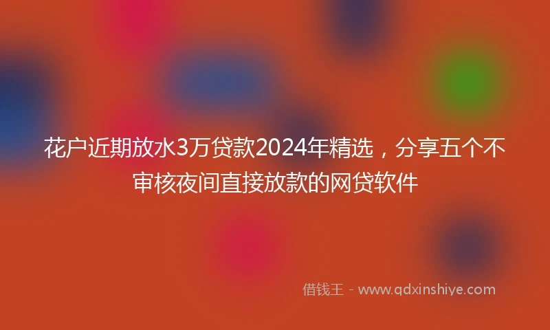 花户近期放水3万贷款2024年精选，分享五个不审核夜间直接放款的网贷软件