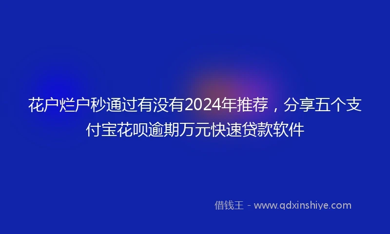 花户烂户秒通过有没有2024年推荐，分享五个支付宝花呗逾期万元快速贷款软件