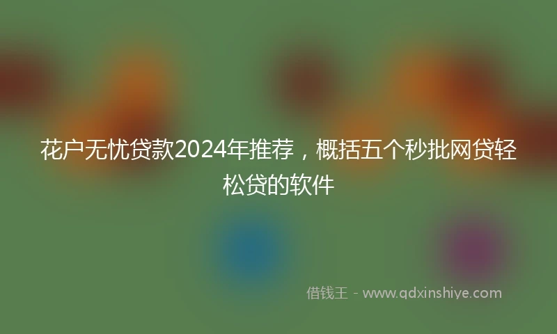 花户无忧贷款2024年推荐，概括五个秒批网贷轻松贷的软件