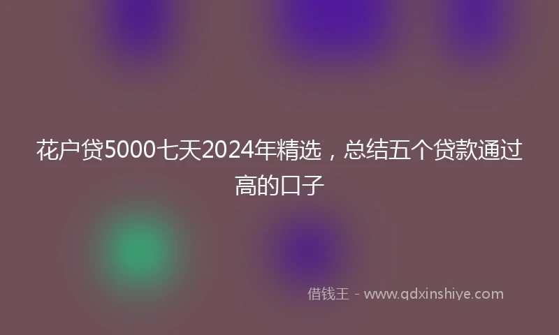 花户贷5000七天2024年精选，总结五个贷款通过高的口子
