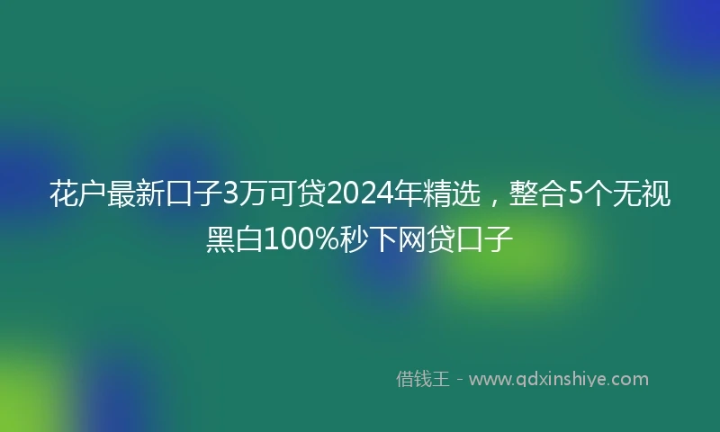 花户最新口子3万可贷2024年精选，整合5个无视黑白100%秒下网贷口子