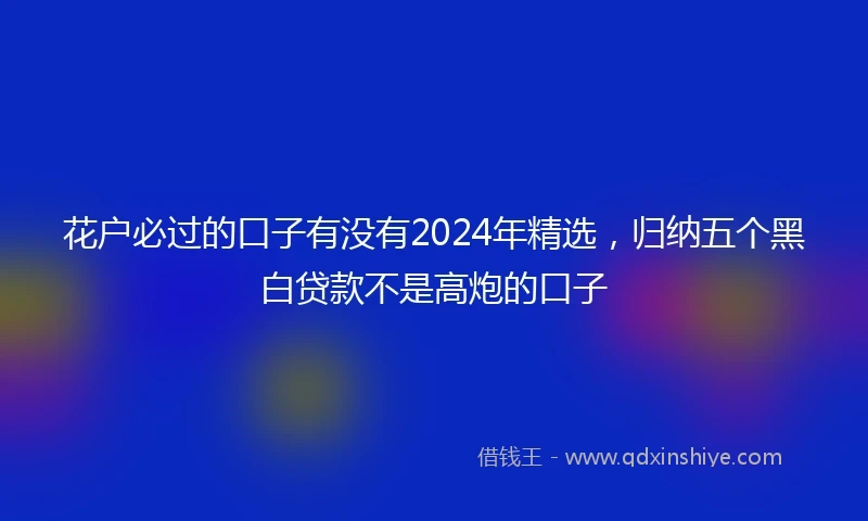 花户必过的口子有没有2024年精选，归纳五个黑白贷款不是高炮的口子