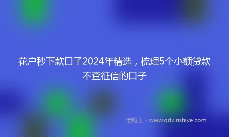 花户秒下款口子2024年精选，梳理5个小额贷款不查征信的口子