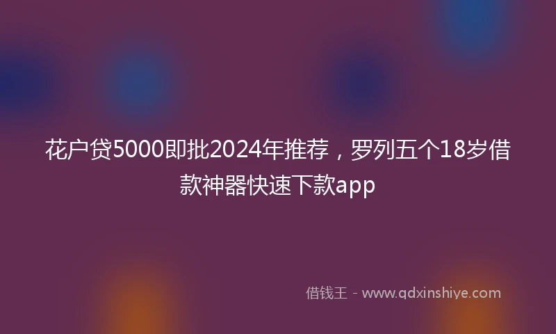 花户贷5000即批2024年推荐，罗列五个18岁借款神器快速下款app