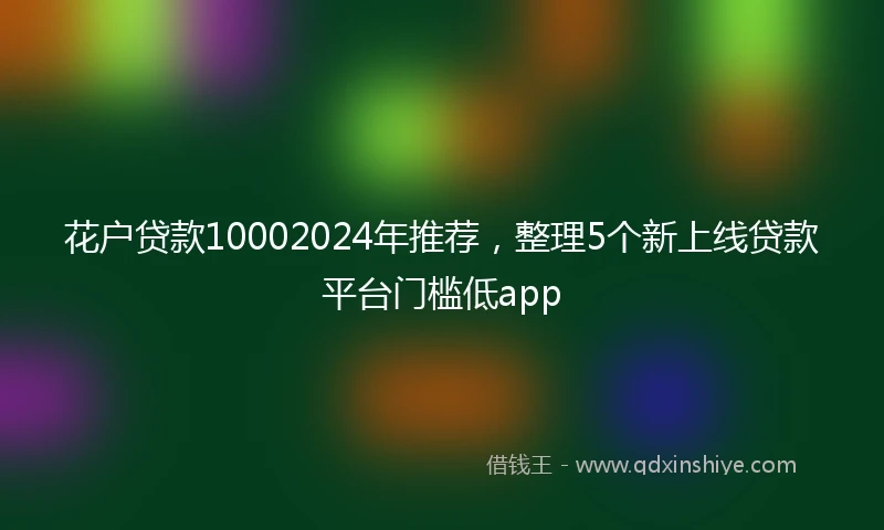 花户贷款10002024年推荐，整理5个新上线贷款平台门槛低app