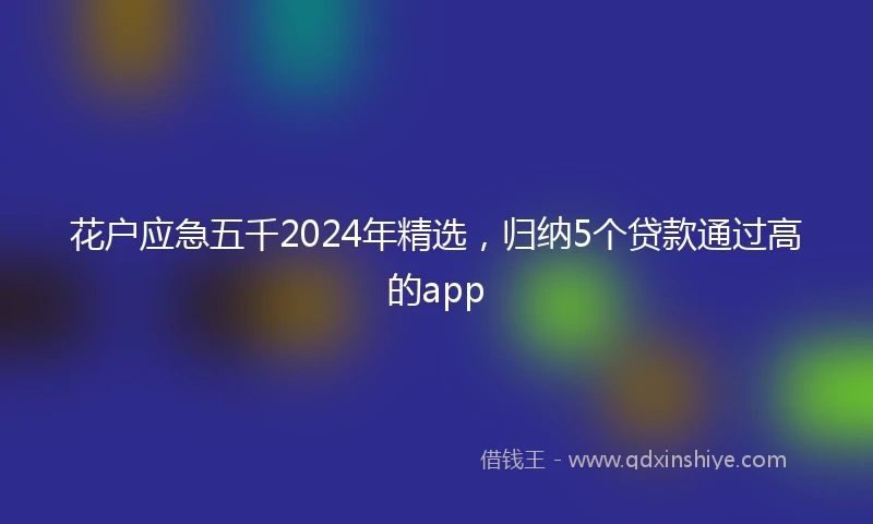 花户应急五千2024年精选，归纳5个贷款通过高的app