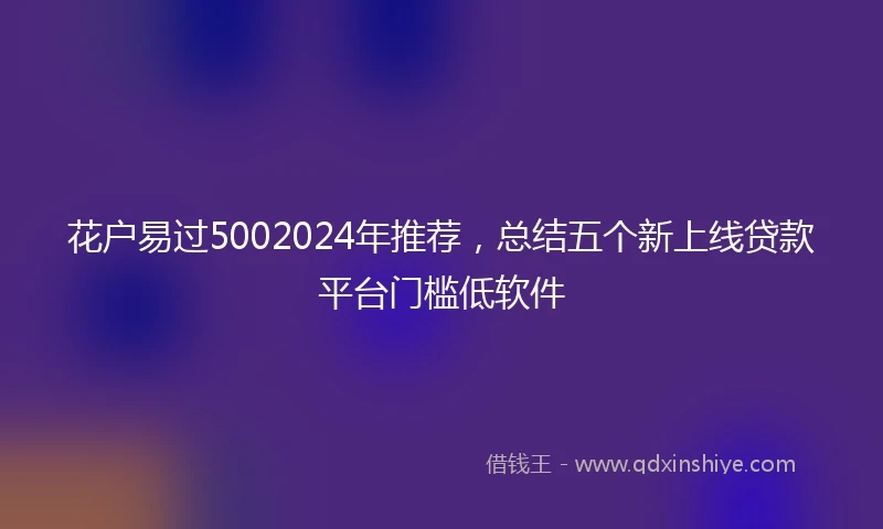 花户易过5002024年推荐，总结五个新上线贷款平台门槛低软件